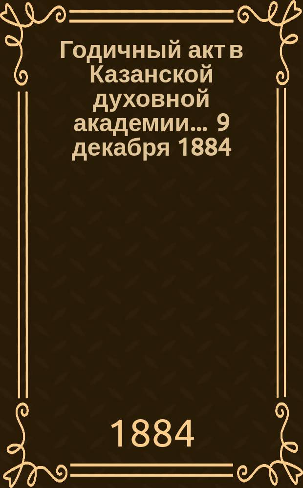 Годичный акт в Казанской духовной академии... ... [9 декабря 1884