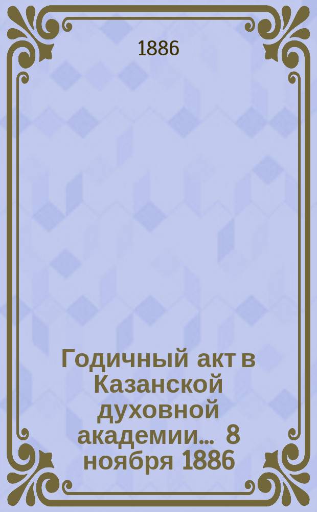 Годичный акт в Казанской духовной академии... ... 8 ноября 1886