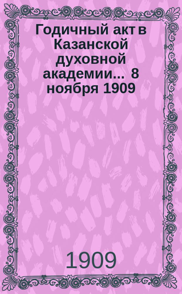 Годичный акт в Казанской духовной академии... ... 8 ноября 1909