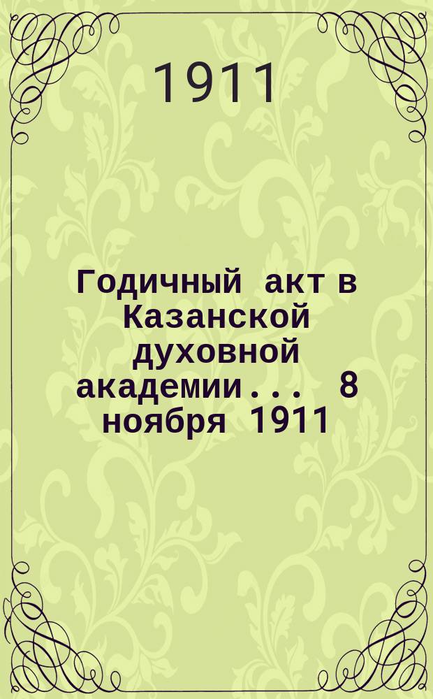 Годичный акт в Казанской духовной академии... ... 8 ноября 1911