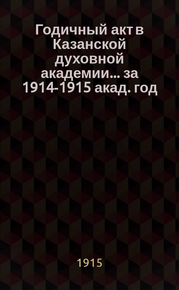 Годичный акт в Казанской духовной академии... ... за 1914-1915 акад. год