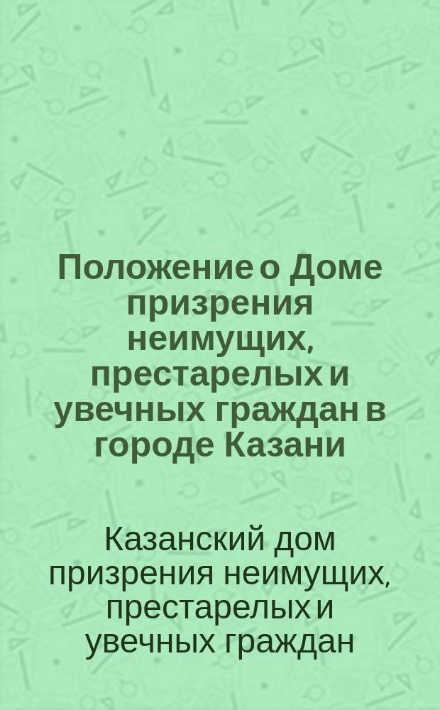 Положение о Доме призрения неимущих, престарелых и увечных граждан в городе Казани : Утв. 30 апр. 1847 г.