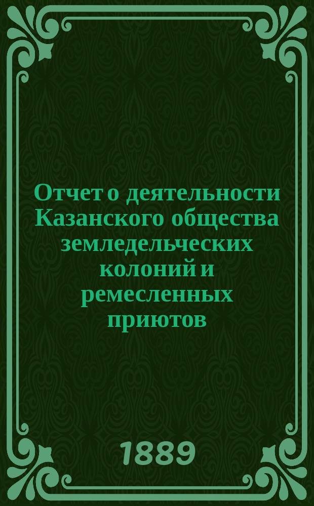 Отчет о деятельности Казанского общества земледельческих колоний и ремесленных приютов... за 16-й год... : за 16-й год... С 1-го янв. 1888 г. по 1-е янв. 1889 г. и некролог почетного члена О-ва Александра Яковлевича Герд