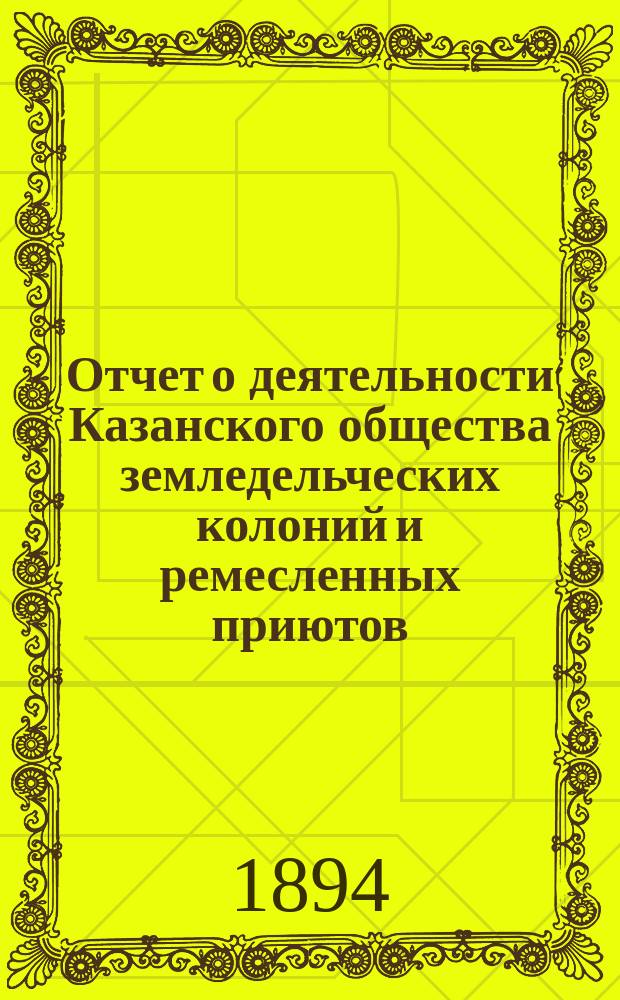 Отчет о деятельности Казанского общества земледельческих колоний и ремесленных приютов... за 21-й год... : за 21-й год... С 1-го янв. 1893 г. по 1-е янв. 1894 г.