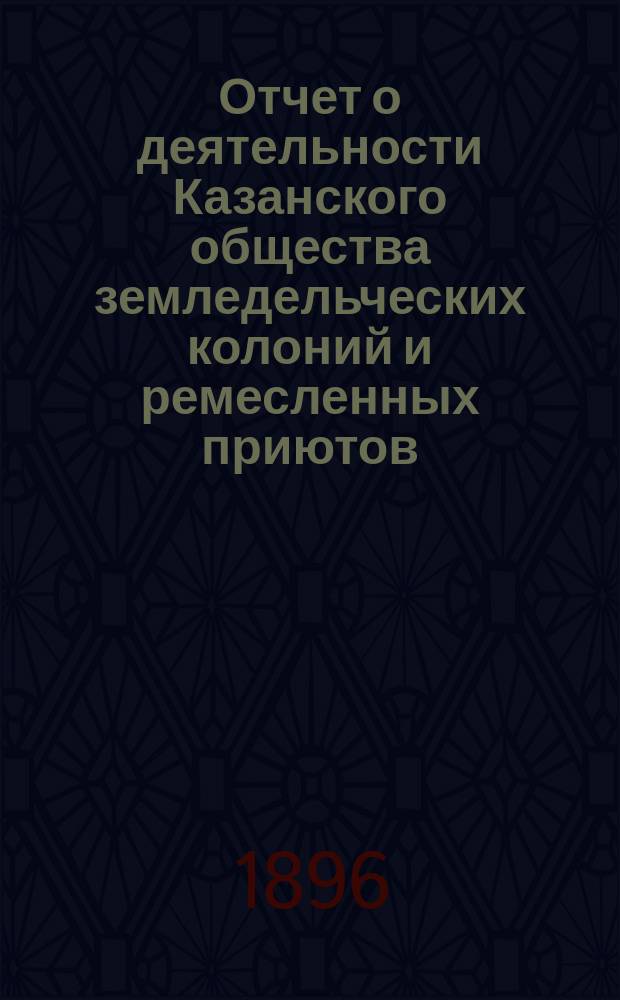Отчет о деятельности Казанского общества земледельческих колоний и ремесленных приютов... за 23-й год... : за 23-й год... С 1-го янв. 1895 г. по 1-е янв. 1896 г.