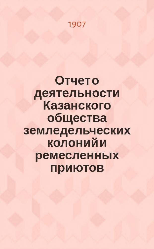 Отчет о деятельности Казанского общества земледельческих колоний и ремесленных приютов... за 34-й год... : за 34-й год... С 1-го янв. 1906 г. по 1-е янв. 1907 г.