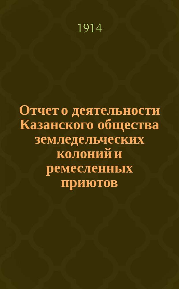 Отчет о деятельности Казанского общества земледельческих колоний и ремесленных приютов... за 41-й год... : за 41-й год... С 1-го янв. 1913 г. по 1-е янв. 1914 г.