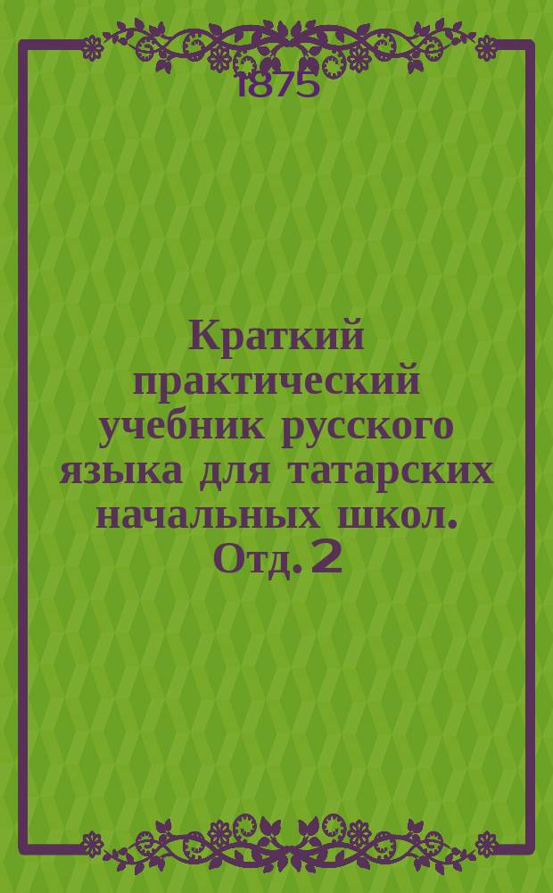 Краткий практический учебник русского языка для татарских начальных школ. Отд. 2 : [Книга для чтения]