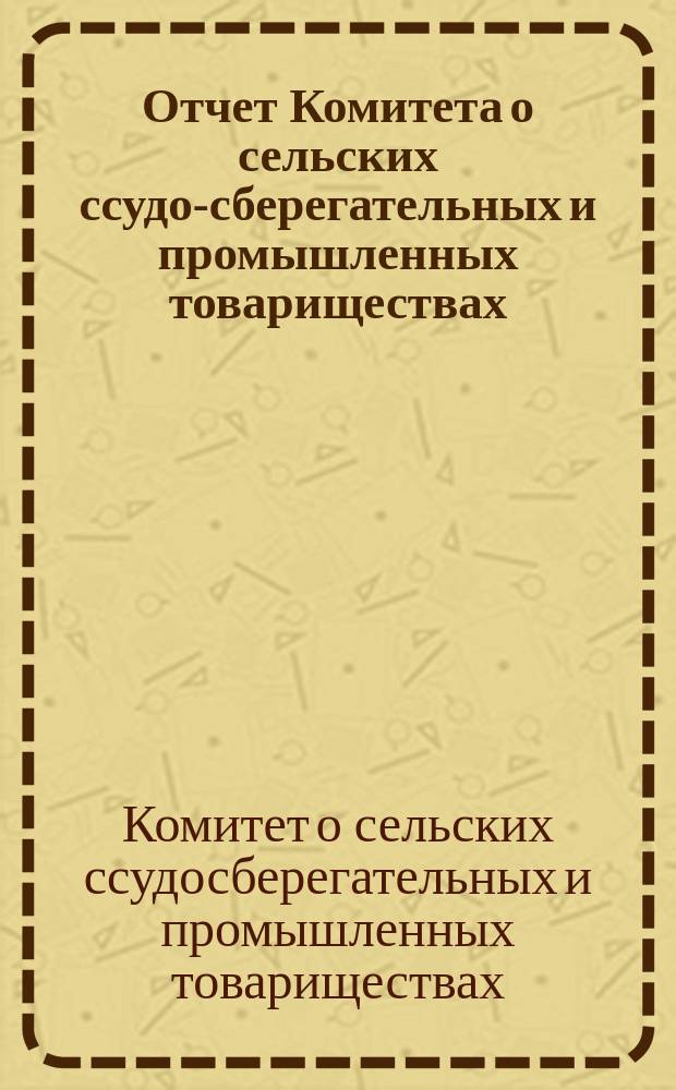 ... Отчет Комитета о сельских ссудо-сберегательных и промышленных товариществах