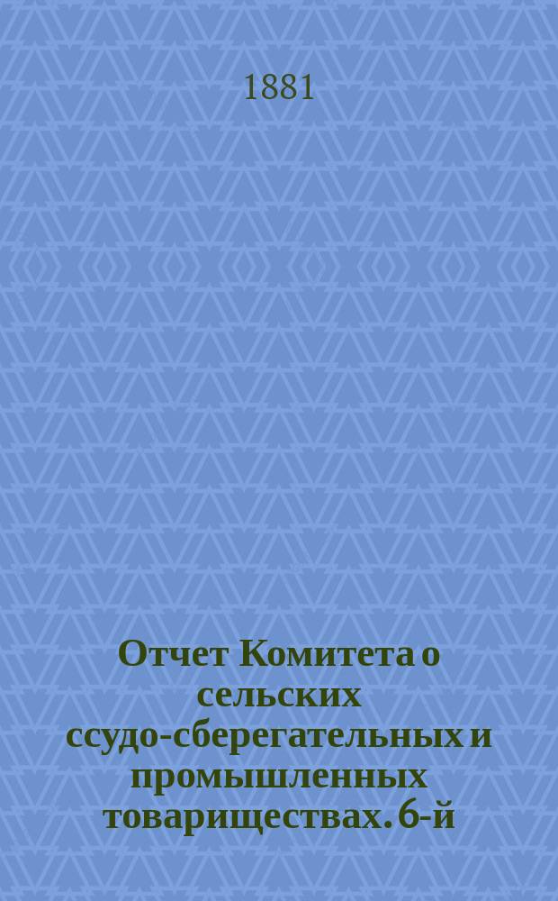 ... Отчет Комитета о сельских ссудо-сберегательных и промышленных товариществах. 6-й