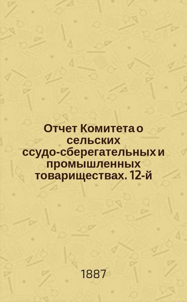 ... Отчет Комитета о сельских ссудо-сберегательных и промышленных товариществах. 12-й