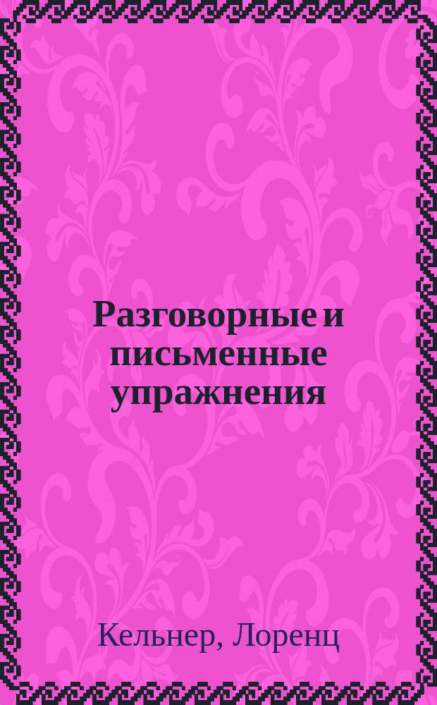 Разговорные и письменные упражнения : Руководство для учителей нач. шк. и низш. кл. сред. учеб. заведений : Сост. по Кельнеру пер., приспособл. к преподаванию рус. яз.