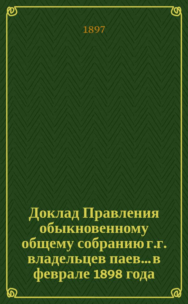 Доклад Правления обыкновенному общему собранию г.г. владельцев паев... в феврале 1898 года
