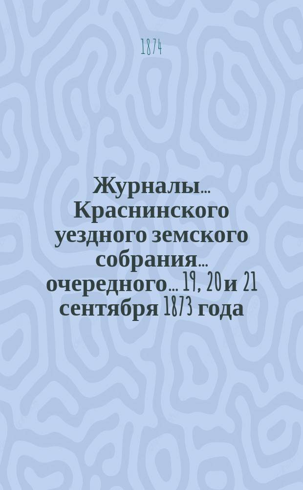Журналы... Краснинского уездного земского собрания... очередного... 19, 20 и 21 сентября 1873 года