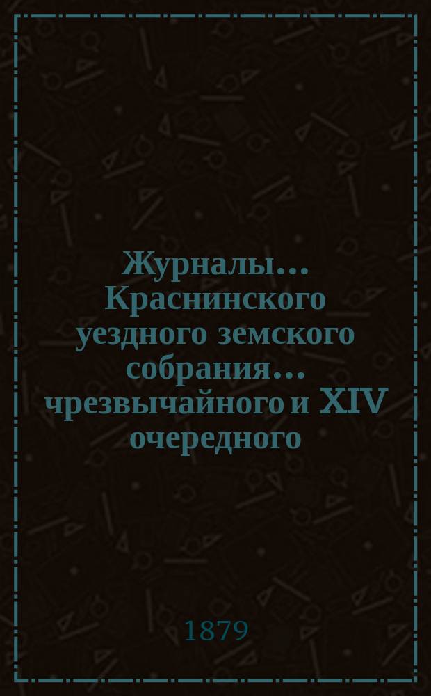Журналы... Краснинского уездного земского собрания... чрезвычайного и XIV очередного... : чрезвычайного и XIV очередного... 14 июля, 2 сентября и 18, 19, 20, 21 октября и 15 декабря 1878 года