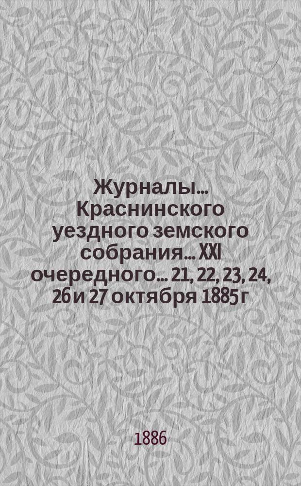 Журналы... Краснинского уездного земского собрания... XXI очередного... [21, 22, 23, 24, 26 и 27 октября 1885 г.]