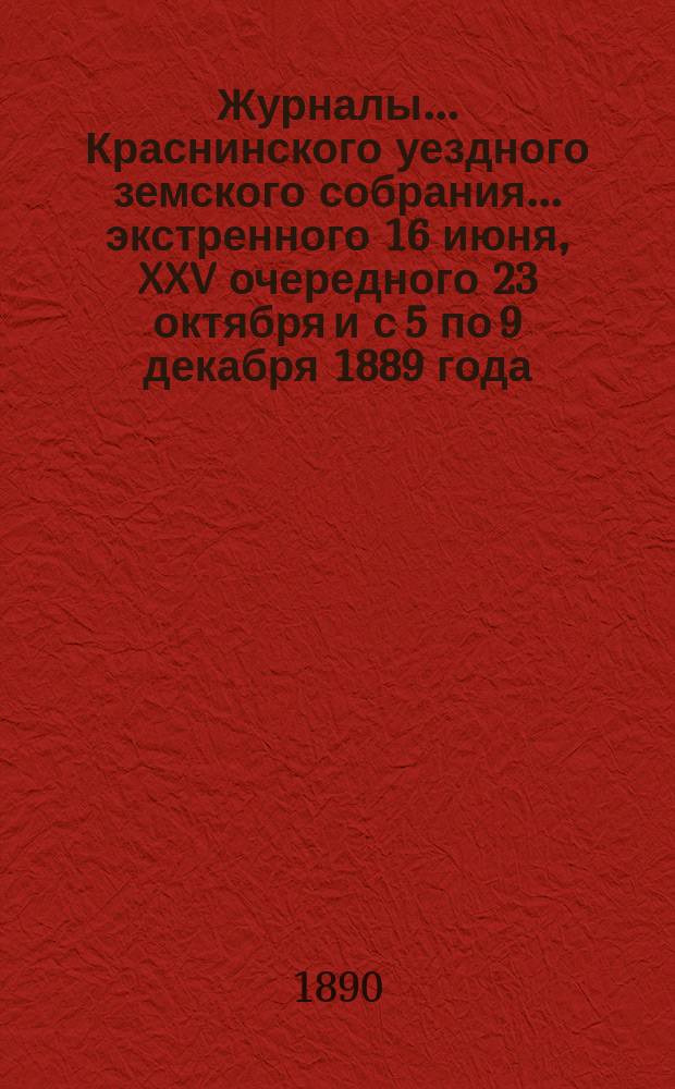 Журналы... Краснинского уездного земского собрания... экстренного 16 июня, XXV очередного 23 октября и с 5 по 9 декабря 1889 года