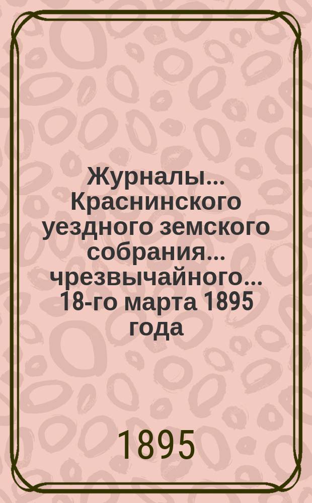 Журналы... Краснинского уездного земского собрания... чрезвычайного... 18-го марта 1895 года