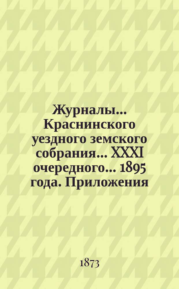 Журналы... Краснинского уездного земского собрания... XXXI очередного... [1895 года]. Приложения... : Приложения...