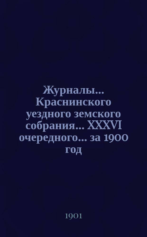 Журналы... Краснинского уездного земского собрания... XXXVI очередного... за 1900 год