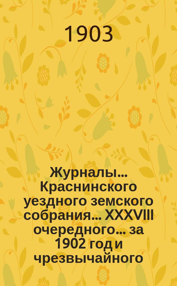 Журналы... Краснинского уездного земского собрания... XXXVIII очередного... за 1902 год [и чрезвычайного... 28-го мая 1903 года]