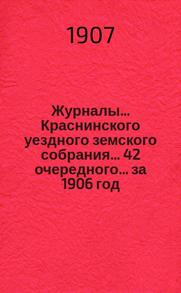Журналы... Краснинского уездного земского собрания... 42 очередного... за 1906 год