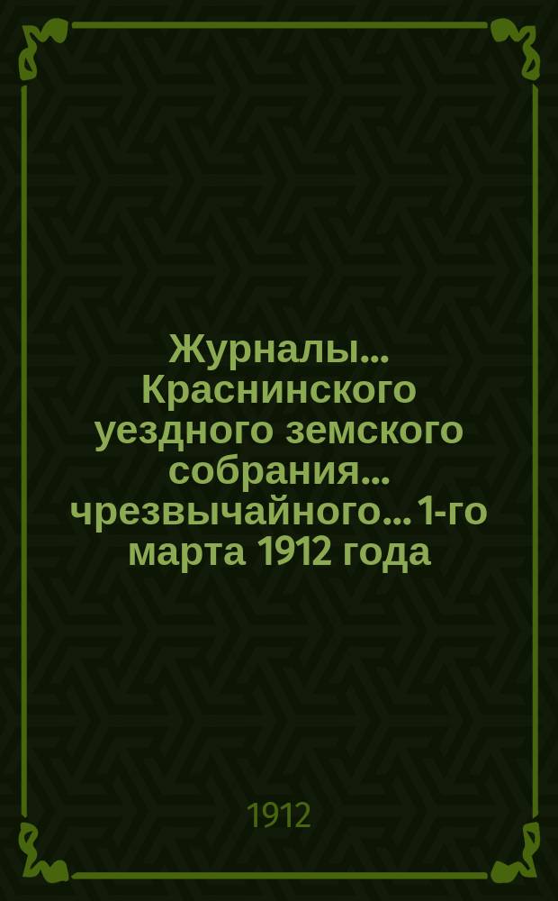 Журналы... Краснинского уездного земского собрания... чрезвычайного... 1-го марта 1912 года