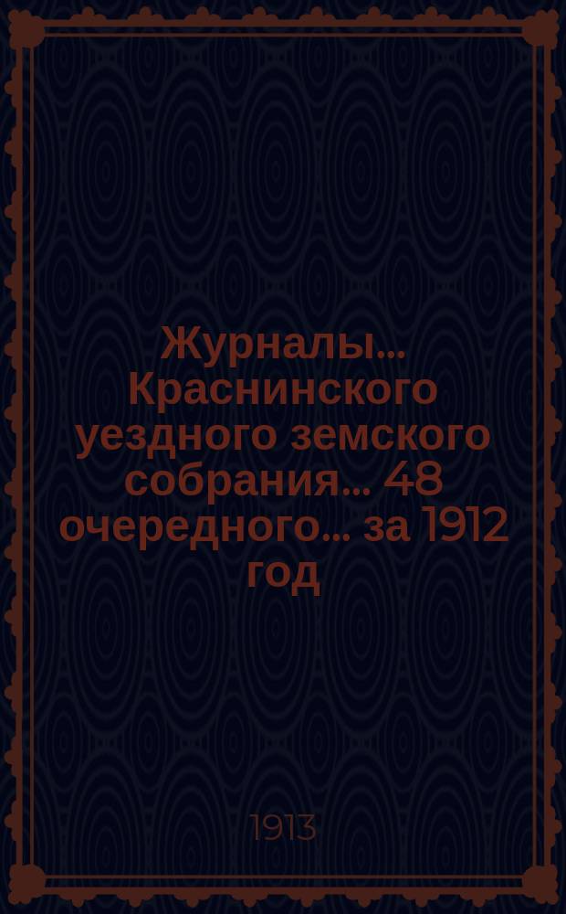 Журналы... Краснинского уездного земского собрания... 48 очередного... за 1912 год : 48 очередного... за 1912 год ; Смета и раскладка... на 1913 год