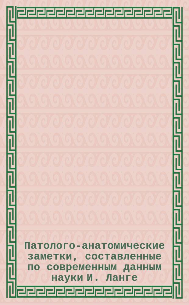 Патолого-анатомические заметки, составленные по современным данным науки И. Ланге : Отд. 1-. Отд. 1