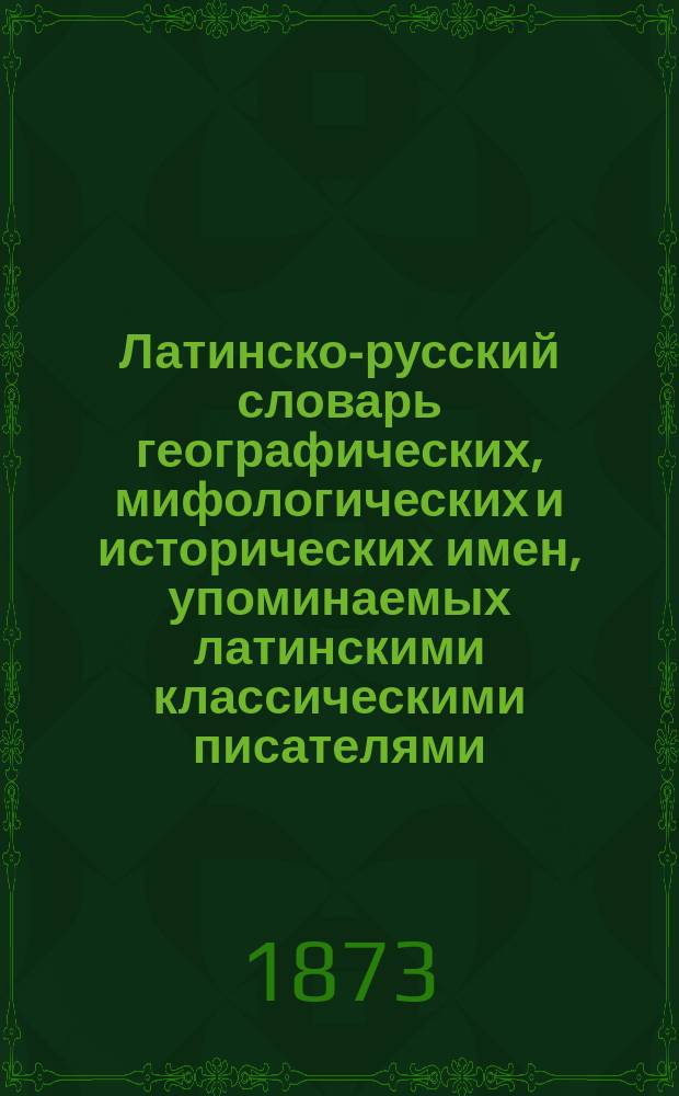 Латинско-русский словарь географических, мифологических и исторических имен, упоминаемых латинскими классическими писателями