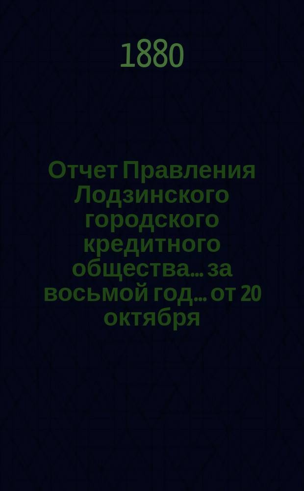 Отчет Правления Лодзинского городского кредитного общества... за восьмой год... от 20 октября (1 ноября) 1879 года по 19(31) октября 1880 года