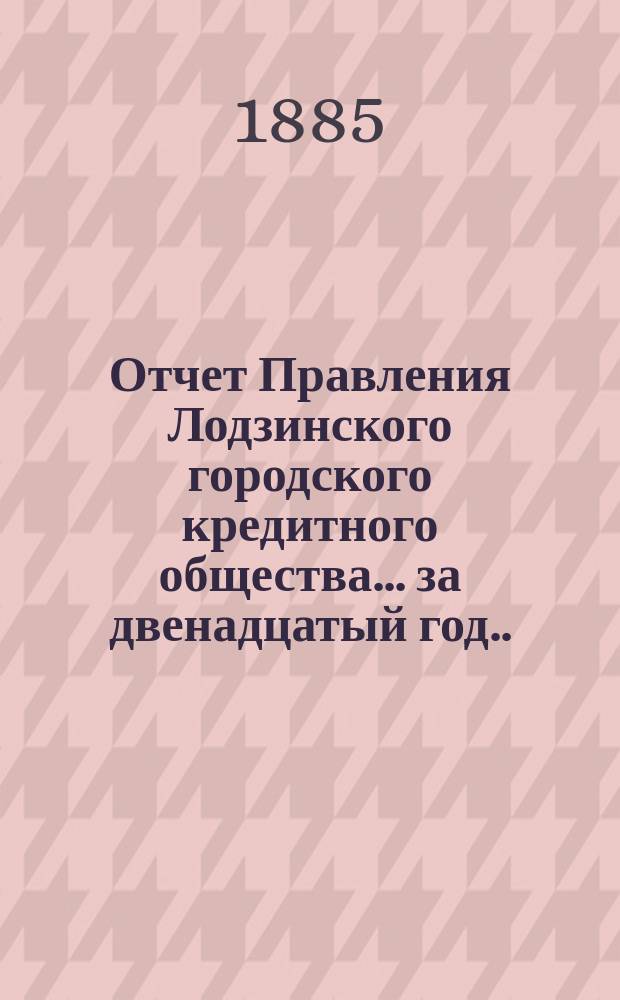 Отчет Правления Лодзинского городского кредитного общества... за двенадцатый год... с 20-го октября (1-го ноября) 1883 года по 19(31) октября 1884 г. включительно