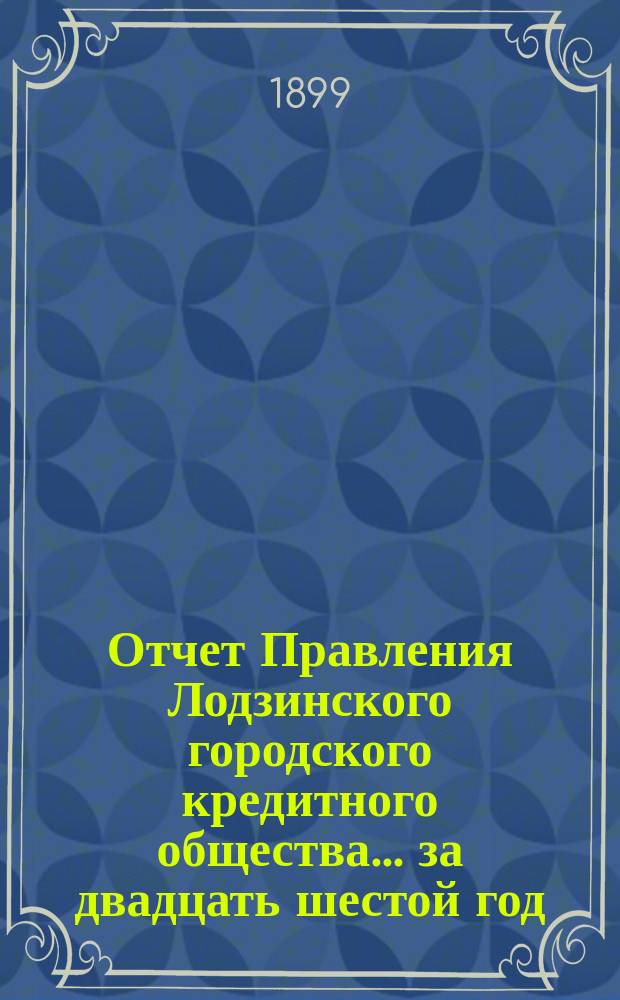Отчет Правления Лодзинского городского кредитного общества... за двадцать шестой год... с 20 октября (1 ноября) 1897 года по 19(31) октября 1898 года включительно