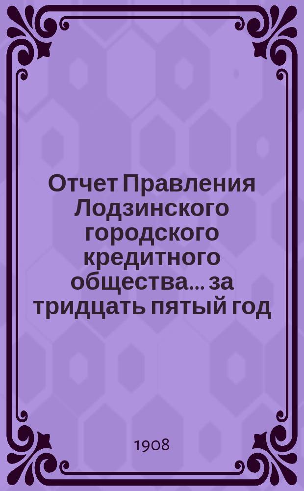 Отчет Правления Лодзинского городского кредитного общества... за тридцать пятый год... с 19 октября (1 ноября) 1906 года по 18(31) октября 1907 года включительно