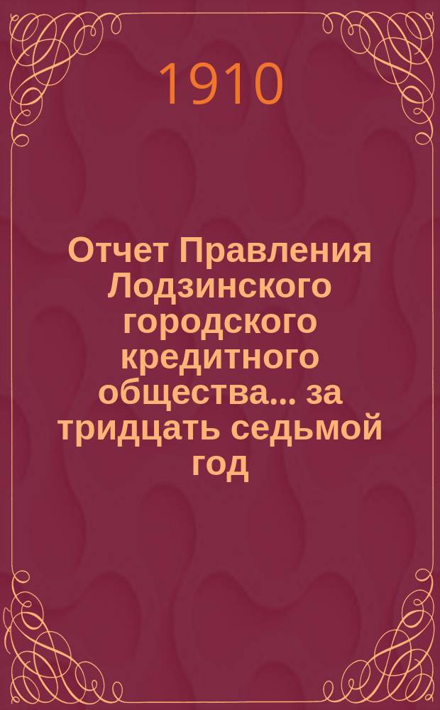 Отчет Правления Лодзинского городского кредитного общества... за тридцать седьмой год... с 19 октября (1 ноября) 1908 года по 18(31) октября 1909 года включительно