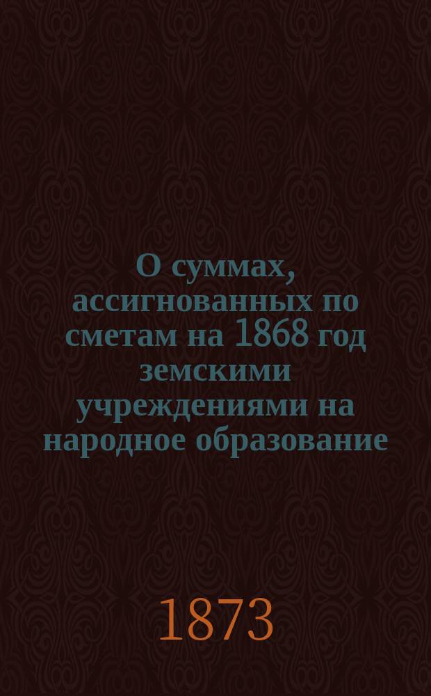 О суммах, ассигнованных по сметам на 1868 год земскими учреждениями на народное образование