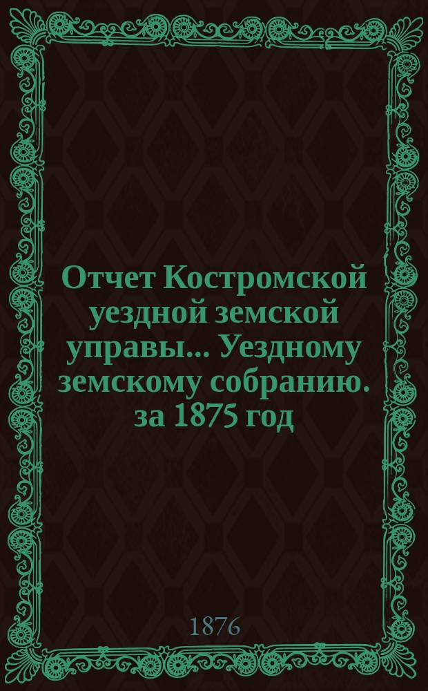 Отчет Костромской уездной земской управы... [Уездному земскому собранию]. за 1875 год : К очередной сессии 1876 г.
