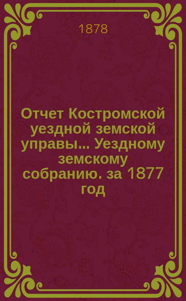 Отчет Костромской уездной земской управы... [Уездному земскому собранию]. [за 1877 год] : К очередной сессии 1878 г.