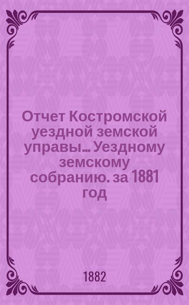 Отчет Костромской уездной земской управы... [Уездному земскому собранию]. за 1881 год : К очередной сессии 1882 г.