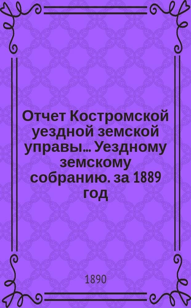 Отчет Костромской уездной земской управы... [Уездному земскому собранию]. за 1889 год : К очередной сессии 1890 г.