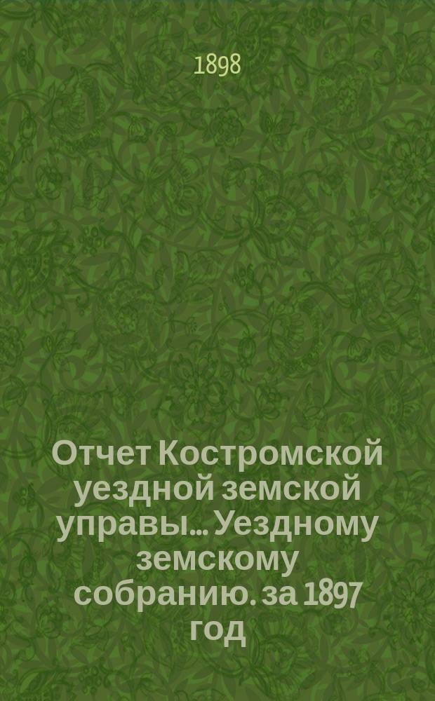 Отчет Костромской уездной земской управы... [Уездному земскому собранию]. за 1897 год : К очередной сессии 1898 г.