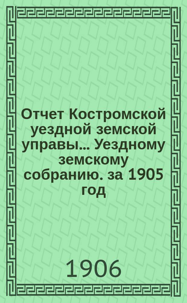 Отчет Костромской уездной земской управы... [Уездному земскому собранию]. за 1905 год