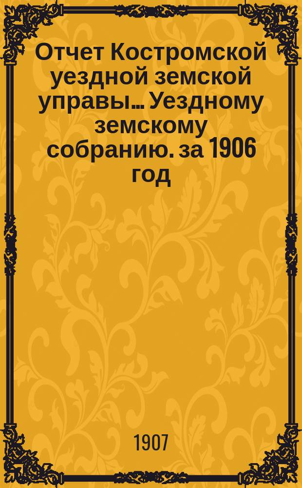 Отчет Костромской уездной земской управы... [Уездному земскому собранию]. за 1906 год