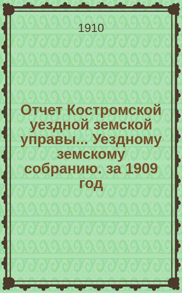 Отчет Костромской уездной земской управы... [Уездному земскому собранию]. за 1909 год