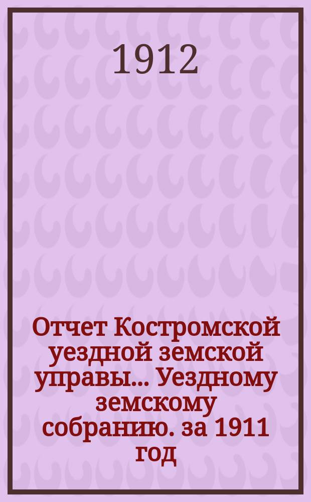 Отчет Костромской уездной земской управы... [Уездному земскому собранию]. за 1911 год