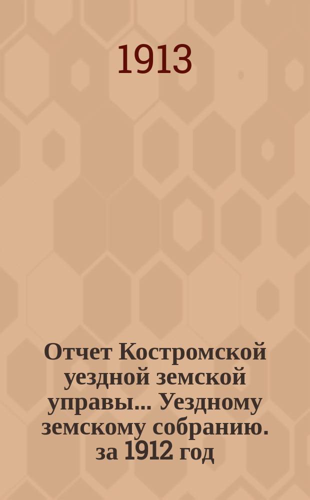 Отчет Костромской уездной земской управы... [Уездному земскому собранию]. за 1912 год