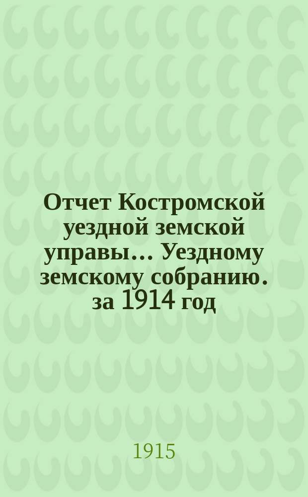 Отчет Костромской уездной земской управы... [Уездному земскому собранию]. за 1914 год