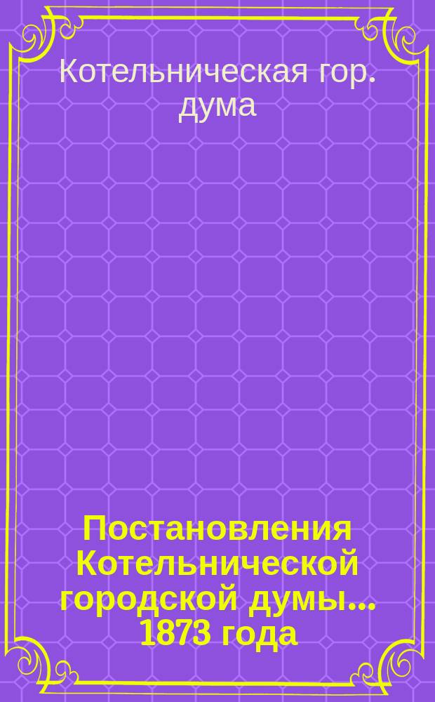 Постановления Котельнической городской думы... 1873 года