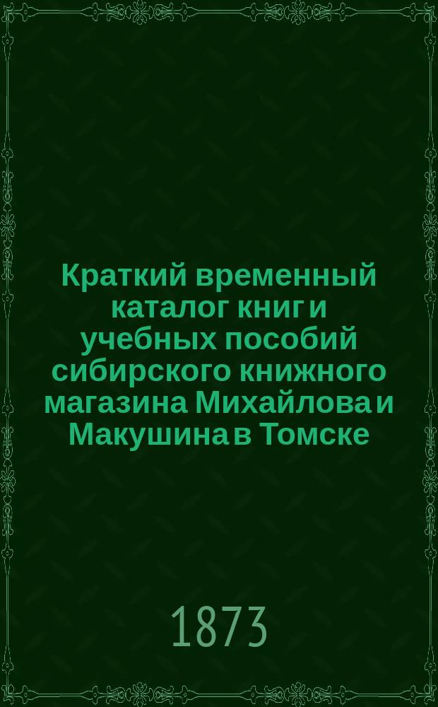 Краткий временный каталог книг и учебных пособий сибирского книжного магазина Михайлова и Макушина в Томске