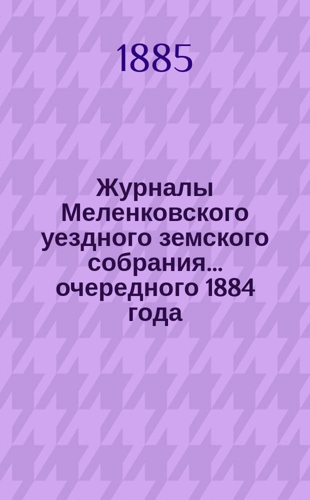Журналы Меленковского уездного земского собрания... очередного 1884 года : очередного 1884 года